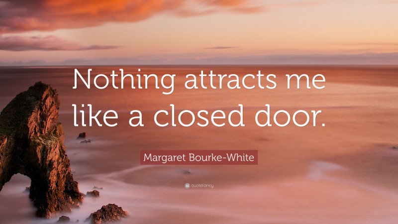 Margaret Bourke-White Quote: “Nothing attracts me like a closed door.”