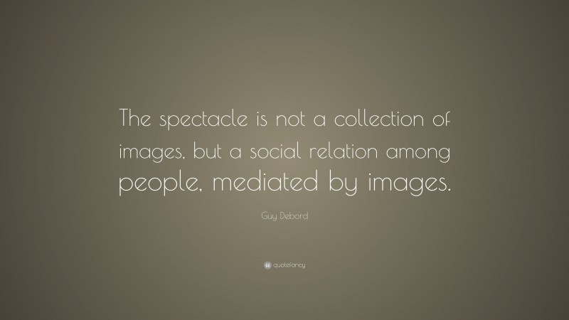 Guy Debord Quote: “The spectacle is not a collection of images, but a social relation among people, mediated by images.”