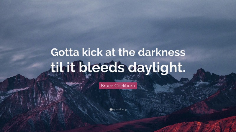 Bruce Cockburn Quote: “Gotta kick at the darkness til it bleeds daylight.”