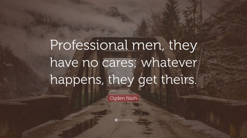 Ogden Nash Quote: “Professional men, they have no cares; whatever happens, they get theirs.”