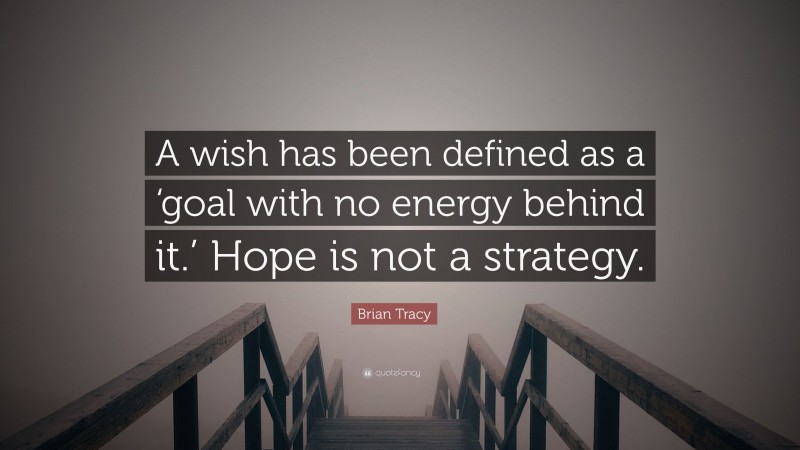 Brian Tracy Quote: “A wish has been defined as a ‘goal with no energy behind it.’ Hope is not a strategy.”