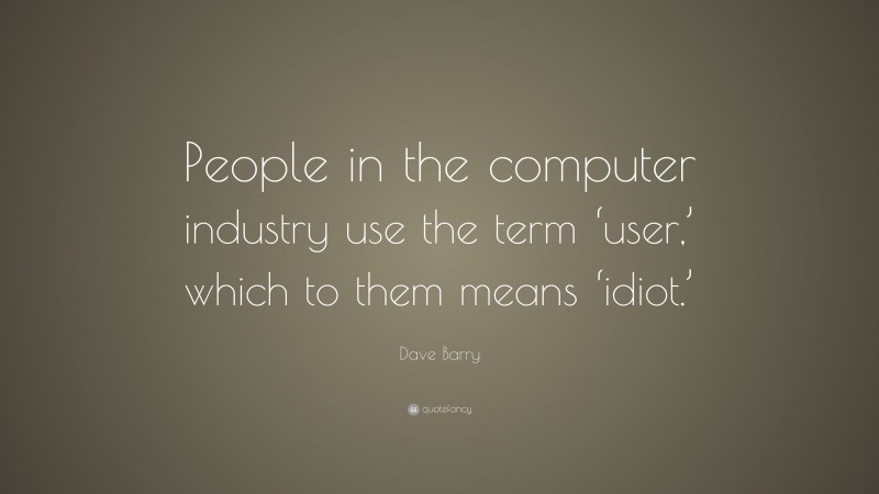 Dave Barry Quote: “People in the computer industry use the term ‘user,’ which to them means ‘idiot.’”