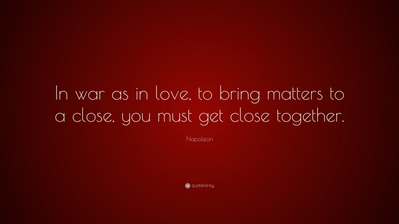 Napoleon Quote: “In war as in love, to bring matters to a close, you must get close together.”