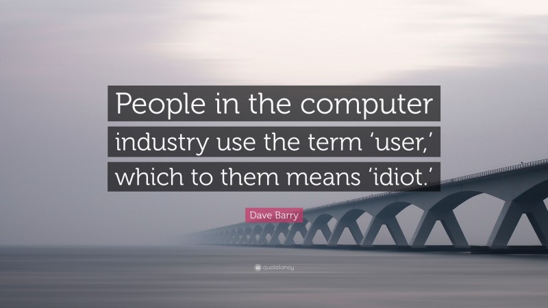 Dave Barry Quote: “People in the computer industry use the term ‘user,’ which to them means ‘idiot.’”