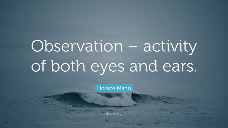 Horace Mann Quote: “Observation – activity of both eyes and ears.”