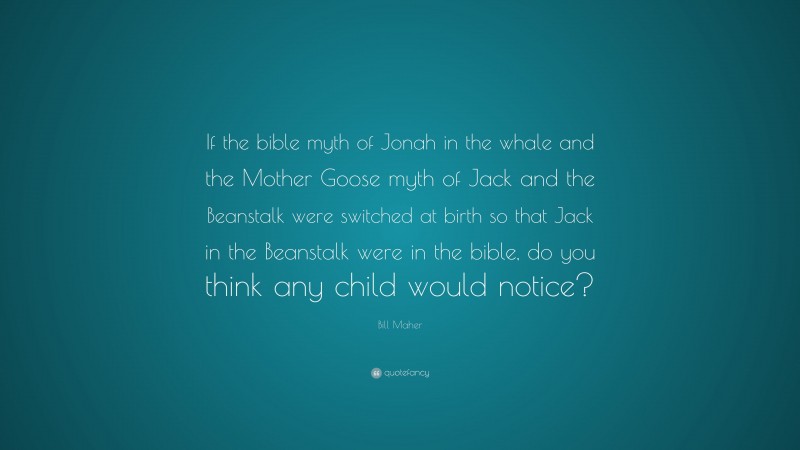 Bill Maher Quote: “If the bible myth of Jonah in the whale and the Mother Goose myth of Jack and the Beanstalk were switched at birth so that Jack in the Beanstalk were in the bible, do you think any child would notice?”