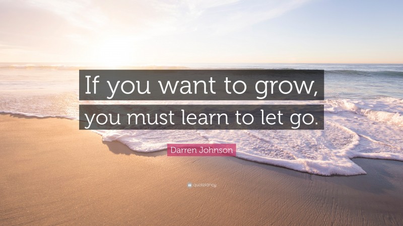 Darren Johnson Quote: “If you want to grow, you must learn to let go.”