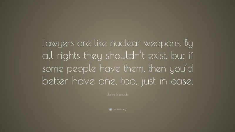 John Gierach Quote: “Lawyers are like nuclear weapons. By all rights they shouldn’t exist, but if some people have them, then you’d better have one, too, just in case.”