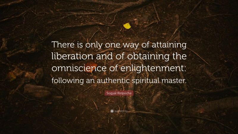 Sogyal Rinpoche Quote: “There is only one way of attaining liberation and of obtaining the omniscience of enlightenment: following an authentic spiritual master.”