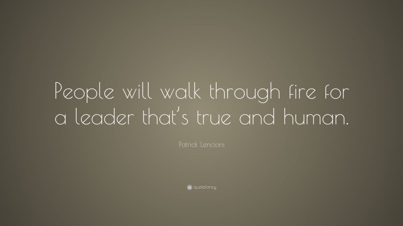 Patrick Lencioni Quote: “People will walk through fire for a leader that’s true and human.”