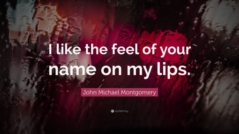 John Michael Montgomery Quote: “I like the feel of your name on my lips.”