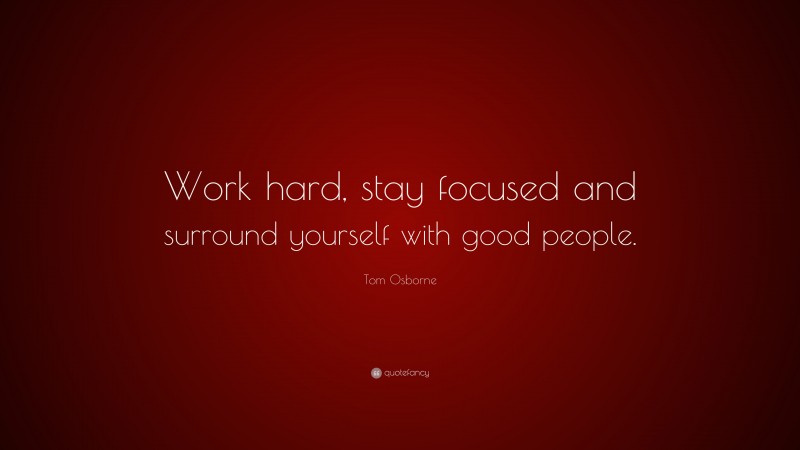Tom Osborne Quote: “Work hard, stay focused and surround yourself with good people.”