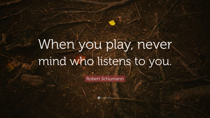 Robert Schumann Quote: “When you play, never mind who listens to you.”