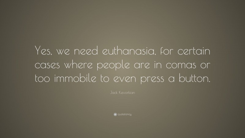 Jack Kevorkian Quote: “Yes, we need euthanasia, for certain cases where people are in comas or too immobile to even press a button.”