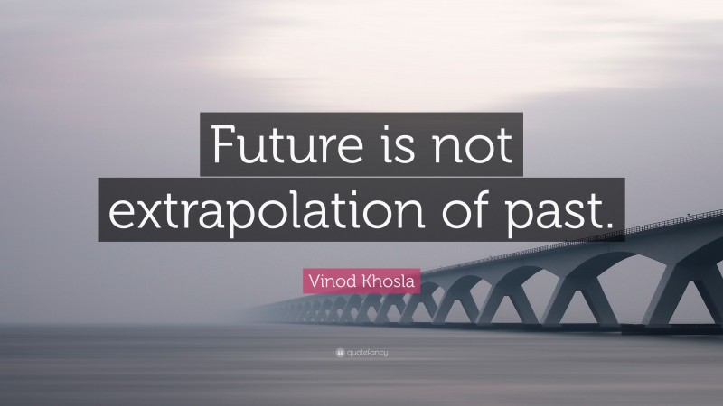 Vinod Khosla Quote: “Future is not extrapolation of past.”