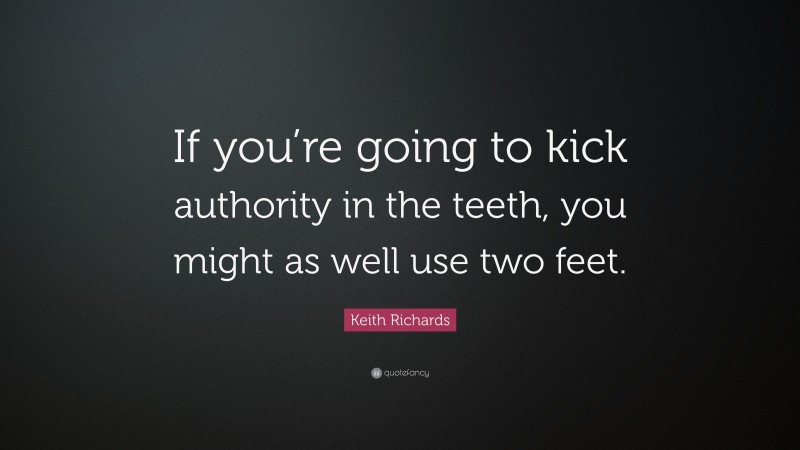 Keith Richards Quote: “If you’re going to kick authority in the teeth, you might as well use two feet.”