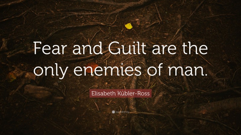 Elisabeth Kübler-Ross Quote: “Fear and Guilt are the only enemies of man.”