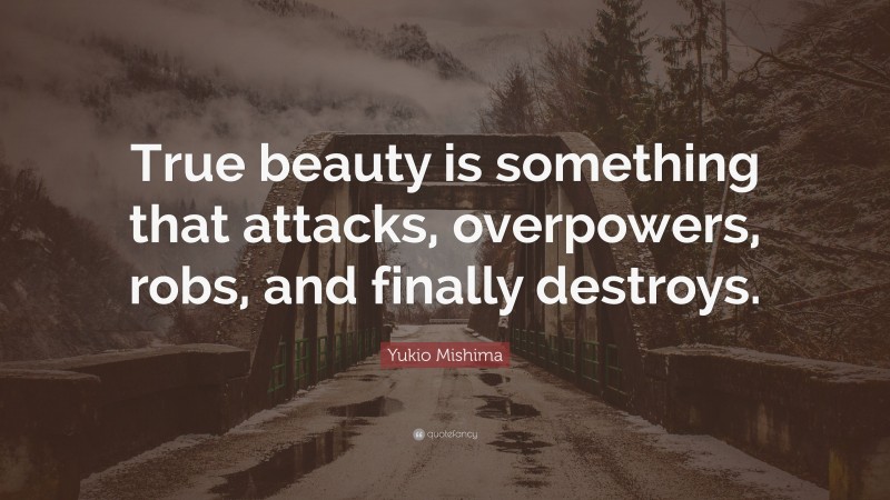 Yukio Mishima Quote: “True beauty is something that attacks, overpowers, robs, and finally destroys.”