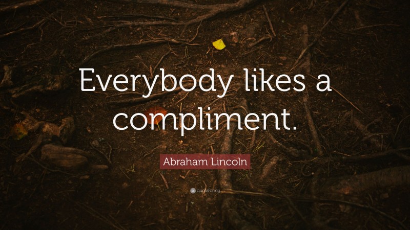 Abraham Lincoln Quote: “Everybody likes a compliment.”