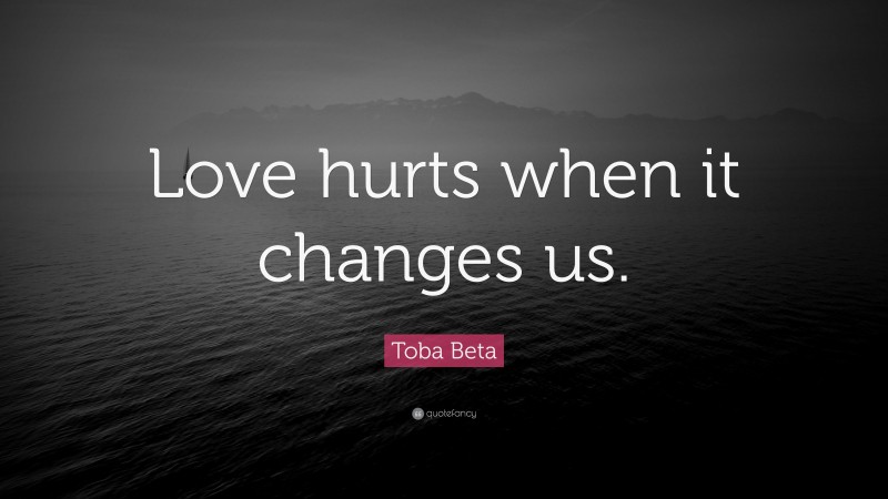 Toba Beta Quote: “Love hurts when it changes us.”