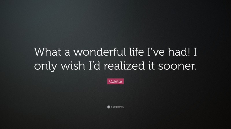 Colette Quote: “What a wonderful life I’ve had! I only wish I’d realized it sooner.”