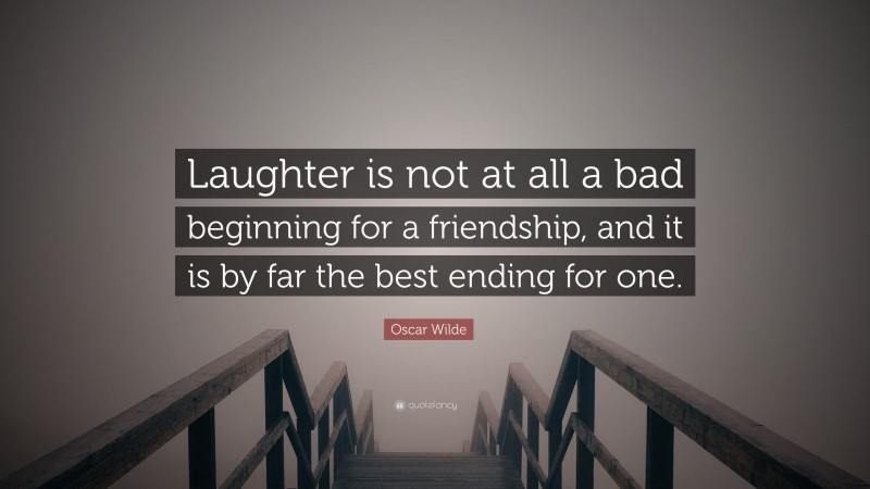 Oscar Wilde Quote: “Laughter is not at all a bad beginning for a friendship, and it is by far the best ending for one.”