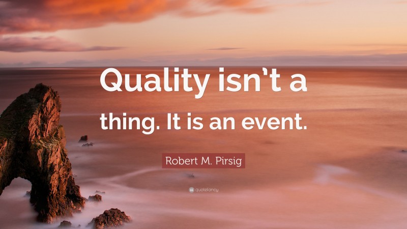 Robert M. Pirsig Quote: “Quality isn’t a thing. It is an event.”
