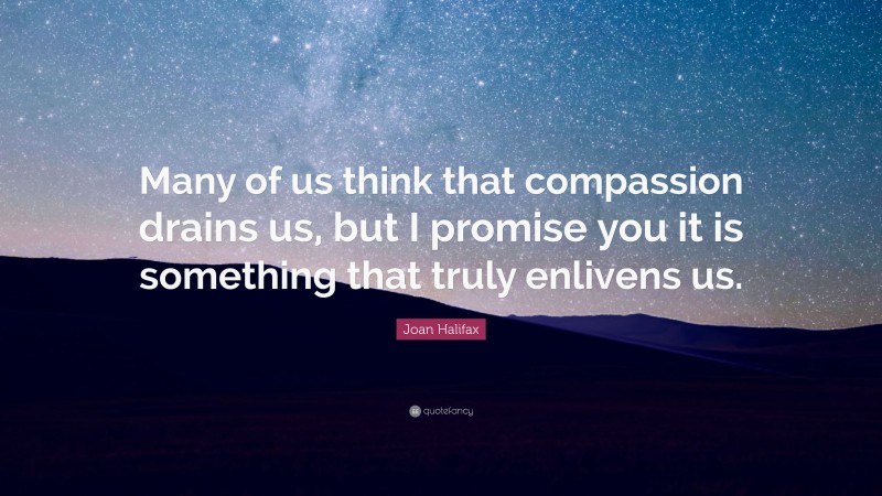 Joan Halifax Quote: “Many of us think that compassion drains us, but I promise you it is something that truly enlivens us.”