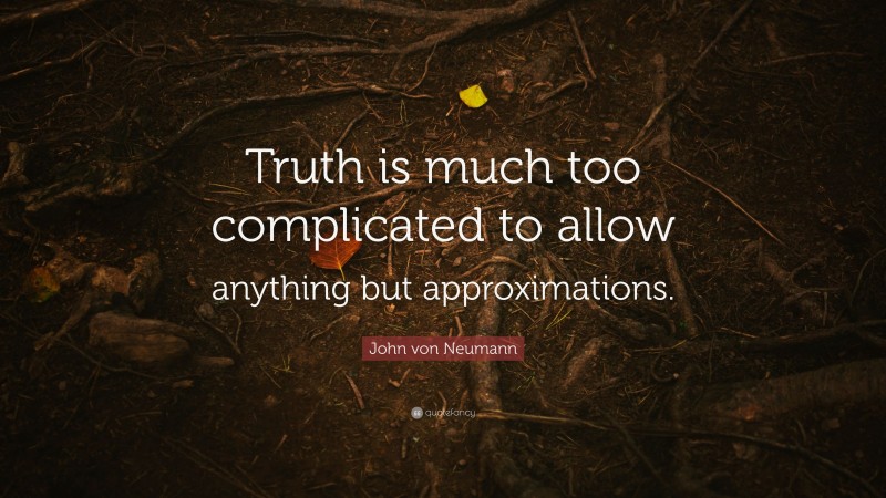 John von Neumann Quote: “Truth is much too complicated to allow anything but approximations.”