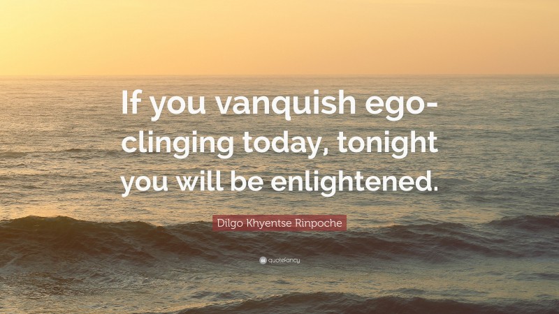 Dilgo Khyentse Rinpoche Quote: “If you vanquish ego-clinging today, tonight you will be enlightened.”