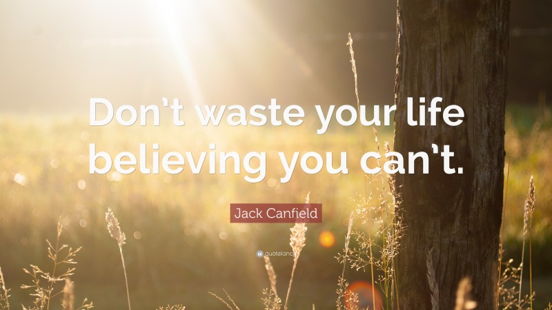 Jack Canfield Quote: “Don’t waste your life believing you can’t.”