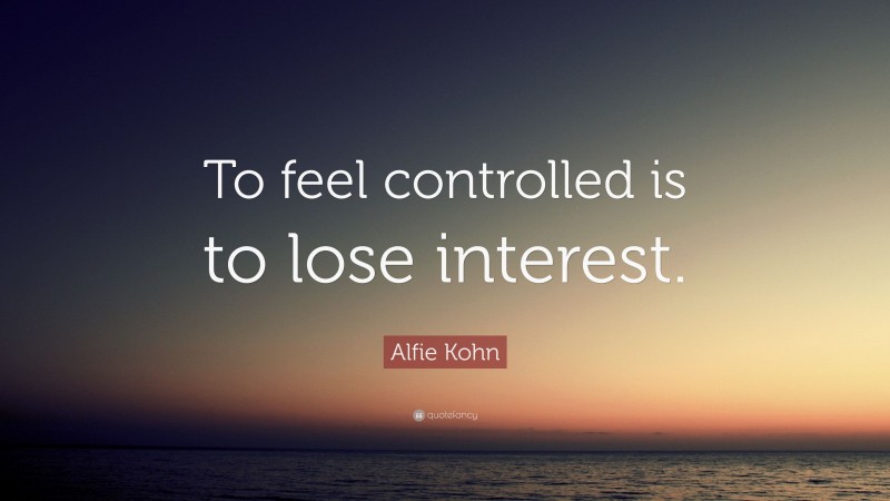 Alfie Kohn Quote: “To feel controlled is to lose interest.”