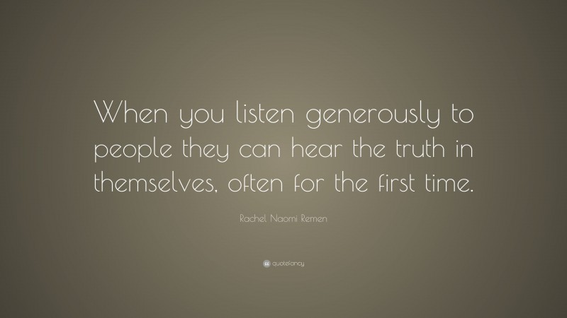 Rachel Naomi Remen Quote: “When you listen generously to people they can hear the truth in themselves, often for the first time.”