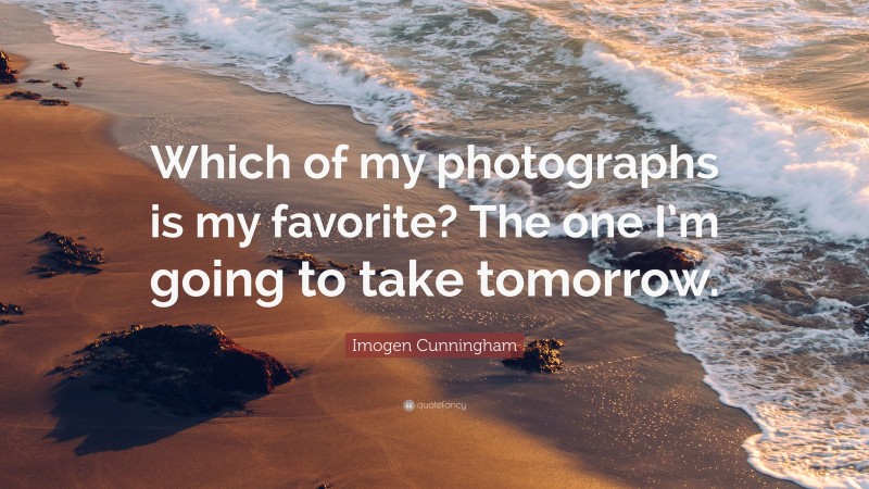 Imogen Cunningham Quote: “Which of my photographs is my favorite? The one I’m going to take tomorrow.”