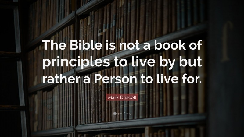 Mark Driscoll Quote: “The Bible is not a book of principles to live by but rather a Person to live for.”
