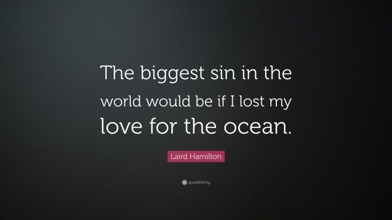 Laird Hamilton Quote: “The biggest sin in the world would be if I lost my love for the ocean.”