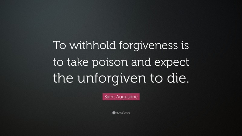 Saint Augustine Quote: “To withhold forgiveness is to take poison and expect the unforgiven to die.”