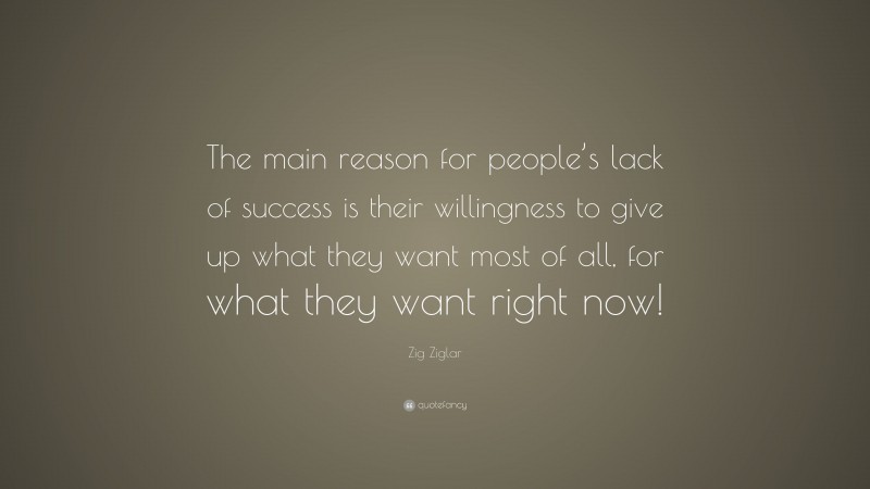 Zig Ziglar Quote: “The main reason for people’s lack of success is their willingness to give up what they want most of all, for what they want right now!”
