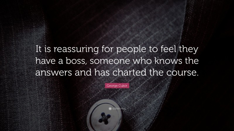 George Cukor Quote: “It is reassuring for people to feel they have a boss, someone who knows the answers and has charted the course.”