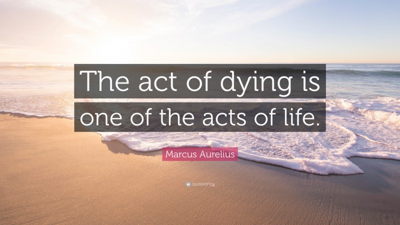 Marcus Aurelius Quote: “The act of dying is one of the acts of life.”
