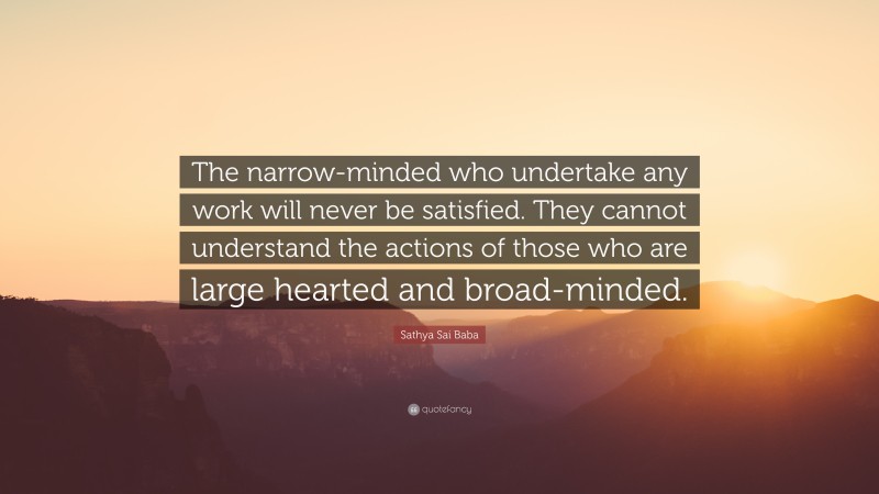 Sathya Sai Baba Quote: “The narrow-minded who undertake any work will never be satisfied. They cannot understand the actions of those who are large hearted and broad-minded.”