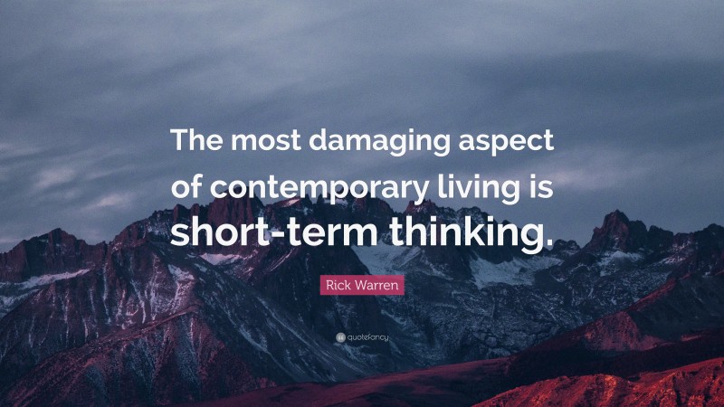 Rick Warren Quote: “The most damaging aspect of contemporary living is short-term thinking.”