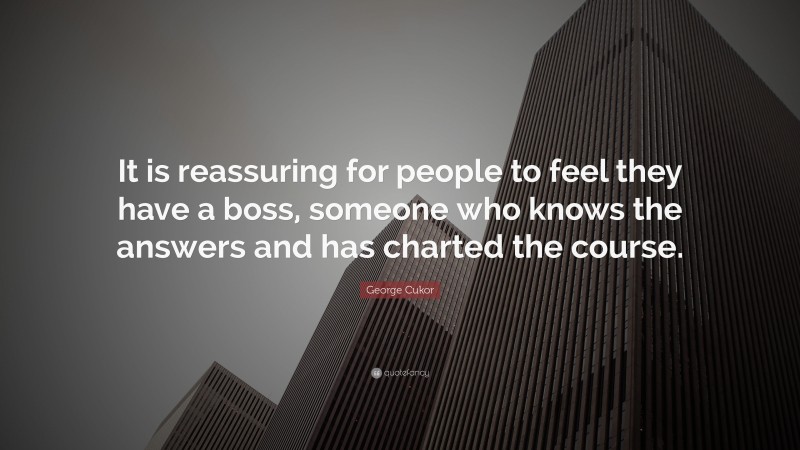 George Cukor Quote: “It is reassuring for people to feel they have a boss, someone who knows the answers and has charted the course.”