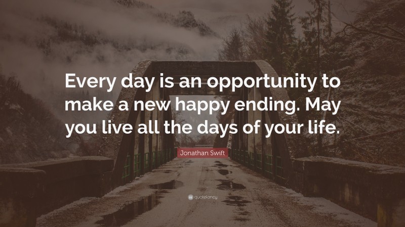 Jonathan Swift Quote: “Every day is an opportunity to make a new happy ending. May you live all the days of your life.”
