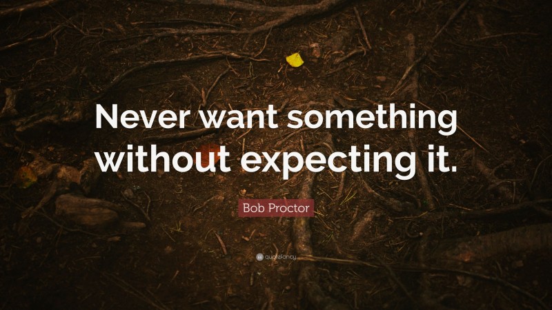 Bob Proctor Quote: “Never want something without expecting it.”