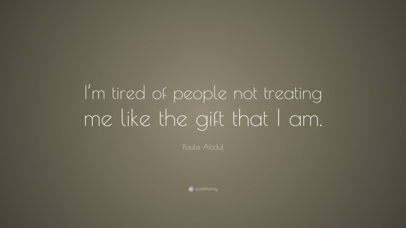 Paula Abdul Quote: “I’m tired of people not treating me like the gift that I am.”