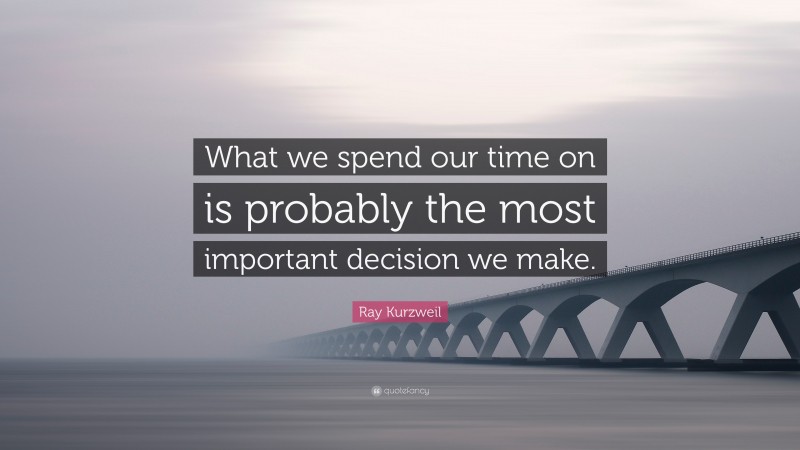 Ray Kurzweil Quote: “What we spend our time on is probably the most important decision we make.”