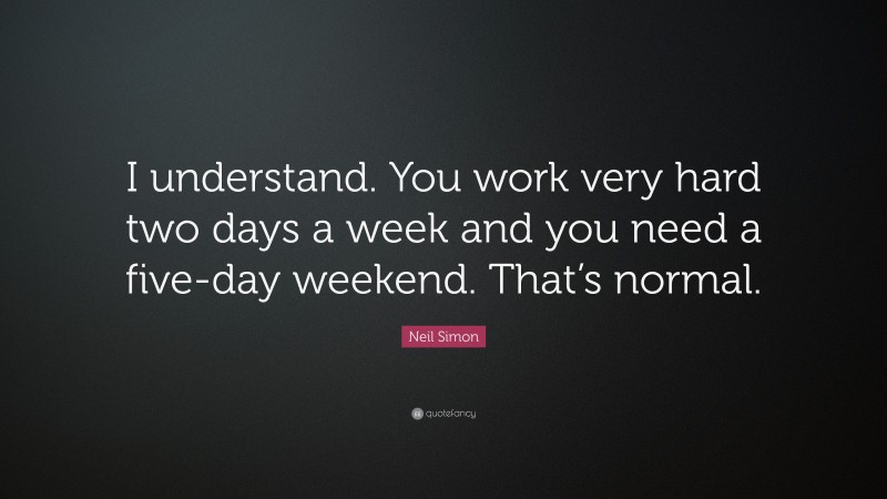Neil Simon Quote: “I understand. You work very hard two days a week and you need a five-day weekend. That’s normal.”