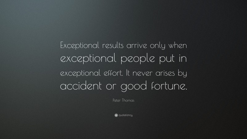 Peter Thomas Quote: “Exceptional results arrive only when exceptional people put in exceptional effort. It never arises by accident or good fortune.”