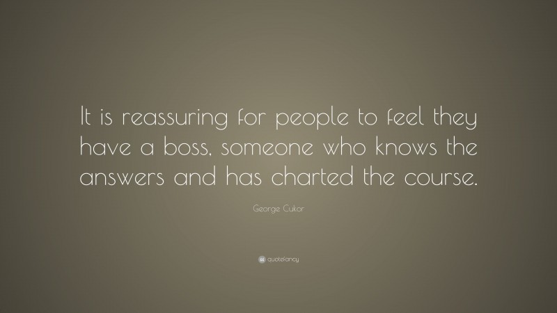 George Cukor Quote: “It is reassuring for people to feel they have a boss, someone who knows the answers and has charted the course.”